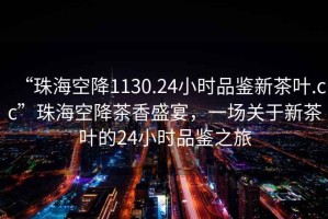 “珠?？战?130.24小時(shí)品鑒新茶葉.cc”珠?？战挡柘闶⒀?，一場(chǎng)關(guān)于新茶葉的24小時(shí)品鑒之旅