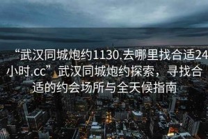 “武漢同城炮約1130.去哪里找合適24小時.cc”武漢同城炮約探索，尋找合適的約會場所與全天候指南