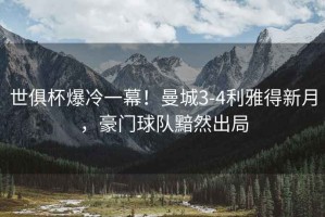 世俱杯爆冷一幕！曼城3-4利雅得新月，豪門球隊黯然出局