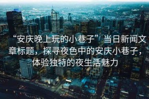 “安慶晚上玩的小巷子”當(dāng)日新聞文章標(biāo)題，探尋夜色中的安慶小巷子，體驗獨特的夜生活魅力