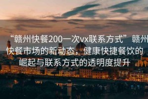 “贛州快餐200一次vx聯(lián)系方式”贛州快餐市場的新動態(tài)，健康快捷餐飲的崛起與聯(lián)系方式的透明度提升