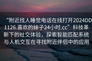 “附近找人睡覺電話在線打開2024DD1126.喜歡的妹子24小時.cc”科技革新下的社交體驗，探索智能匹配系統(tǒng)與人機交互在尋找附近伴侶中的應(yīng)用