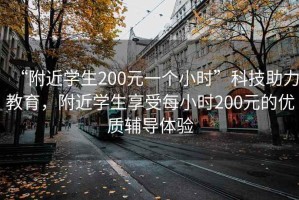 “附近學(xué)生200元一個(gè)小時(shí)”科技助力教育，附近學(xué)生享受每小時(shí)200元的優(yōu)質(zhì)輔導(dǎo)體驗(yàn)