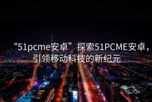 “51pcme安卓”探索51PCME安卓，引領(lǐng)移動科技的新紀元