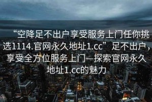 “空降足不出戶享受服務(wù)上門任你挑選1114.官網(wǎng)永久地址1.cc”足不出戶，享受全方位服務(wù)上門—探索官網(wǎng)永久地址1.cc的魅力