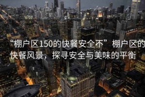 “棚戶區(qū)150的快餐安全不”棚戶區(qū)的快餐風(fēng)景，探尋安全與美味的平衡