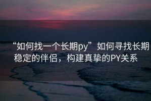 “如何找一個長期py”如何尋找長期穩(wěn)定的伴侶，構(gòu)建真摯的PY關(guān)系