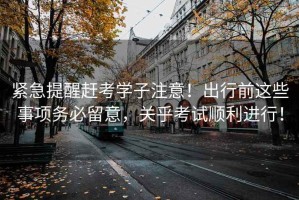 緊急提醒趕考學(xué)子注意！出行前這些事項(xiàng)務(wù)必留意，關(guān)乎考試順利進(jìn)行！