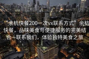 “余杭快餐200一次vx聯系方式”余杭快餐，品味美食與便捷服務的完美結合—聯系我們，體驗獨特美食之旅