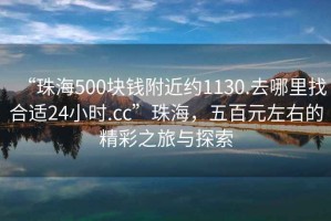 “珠海500塊錢附近約1130.去哪里找合適24小時.cc”珠海，五百元左右的精彩之旅與探索