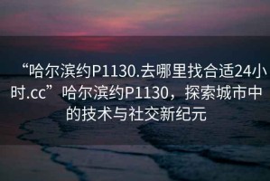 “哈爾濱約P1130.去哪里找合適24小時.cc”哈爾濱約P1130，探索城市中的技術與社交新紀元