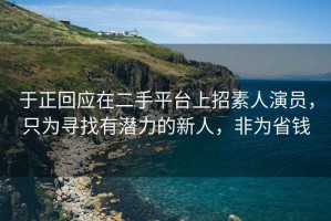 于正回應(yīng)在二手平臺上招素人演員，只為尋找有潛力的新人，非為省錢
