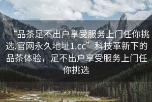 “品茶足不出戶享受服務(wù)上門任你挑選.官網(wǎng)永久地址1.cc”科技革新下的品茶體驗，足不出戶享受服務(wù)上門任你挑選