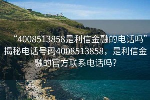 “4008513858是利信金融的電話嗎”揭秘電話號碼4008513858，是利信金融的官方聯(lián)系電話嗎？