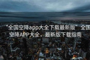 “全國空降app大全下載最新版”全國空降APP大全，最新版下載指南