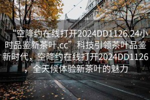 “空降約在線打開2024DD1126.24小時品鑒新茶葉.cc”科技引領茶葉品鑒新時代，空降約在線打開2024DD1126，全天候體驗新茶葉的魅力