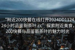 “附近200快餐在線打開2024DD1124.24小時(shí)品鑒新茶葉.cc”探索附近美食，200快餐與品鑒新茶葉的魅力時(shí)光