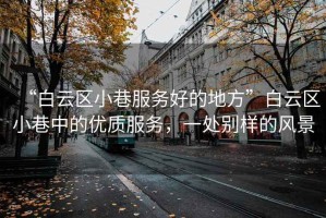 “白云區(qū)小巷服務好的地方”白云區(qū)小巷中的優(yōu)質(zhì)服務，一處別樣的風景