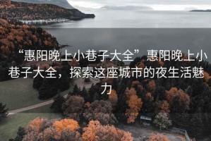 “惠陽(yáng)晚上小巷子大全”惠陽(yáng)晚上小巷子大全，探索這座城市的夜生活魅力