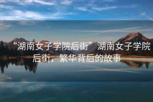 “湖南女子學(xué)院后街”湖南女子學(xué)院后街，繁華背后的故事