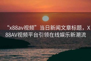 “x88av視頻”當(dāng)日新聞文章標(biāo)題，X88AV視頻平臺(tái)引領(lǐng)在線(xiàn)娛樂(lè)新潮流