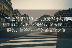 “合肥品茶1130.上門服務(wù)24小時隨叫隨到.cc”合肥品茶服務(wù)，全天候上門服務(wù)，體驗不一樣的茶文化之旅