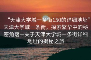 “天津大學(xué)城一條街150的詳細(xì)地址”天津大學(xué)城一條街，探索繁華中的秘密角落—關(guān)于天津大學(xué)城一條街詳細(xì)地址的揭秘之旅