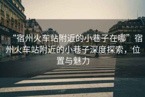 “宿州火車站附近的小巷子在哪”宿州火車站附近的小巷子深度探索，位置與魅力