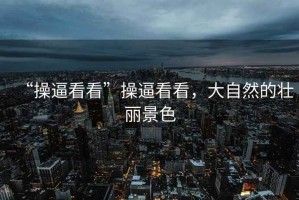 “操逼看看”操逼看看，大自然的壯麗景色
