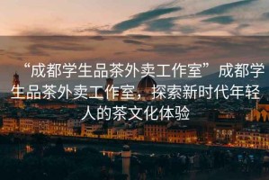 “成都學(xué)生品茶外賣工作室”成都學(xué)生品茶外賣工作室，探索新時(shí)代年輕人的茶文化體驗(yàn)