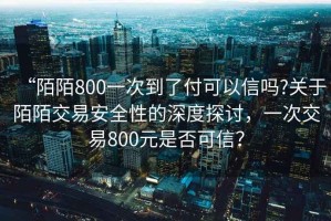 “陌陌800一次到了付可以信嗎?關(guān)于陌陌交易安全性的深度探討，一次交易800元是否可信？