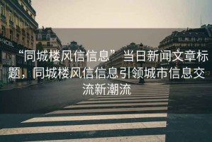 “同城樓風(fēng)信信息”當(dāng)日新聞文章標(biāo)題，同城樓風(fēng)信信息引領(lǐng)城市信息交流新潮流