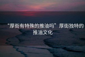 “厚街有特殊的推油嗎”厚街獨(dú)特的推油文化