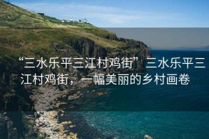 “三水樂(lè)平三江村雞街”三水樂(lè)平三江村雞街，一幅美麗的鄉(xiāng)村畫卷
