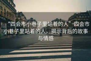 “四會(huì)市小巷子里站著的人”四會(huì)市小巷子里站著的人，揭示背后的故事與情感