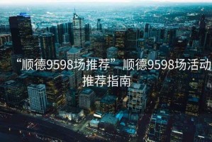 “順德9598場推薦”順德9598場活動推薦指南