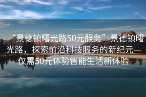 “景德鎮(zhèn)曙光路50元服務(wù)”景德鎮(zhèn)曙光路，探索前沿科技服務(wù)的新紀(jì)元—僅需50元體驗智能生活新體驗