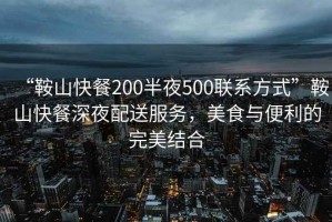 “鞍山快餐200半夜500聯(lián)系方式”鞍山快餐深夜配送服務(wù)，美食與便利的完美結(jié)合