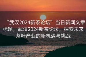 “武漢2024新茶論壇”當(dāng)日新聞文章標(biāo)題，武漢2024新茶論壇，探索未來茶葉產(chǎn)業(yè)的新機(jī)遇與挑戰(zhàn)