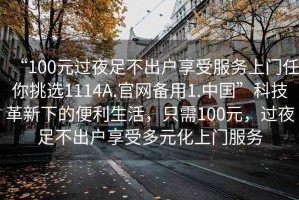 “100元過夜足不出戶享受服務上門任你挑選1114A.官網備用1.中國”科技革新下的便利生活，只需100元，過夜足不出戶享受多元化上門服務