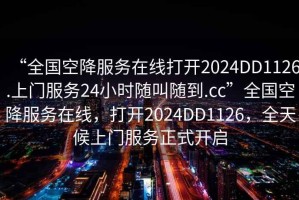 “全國(guó)空降服務(wù)在線打開(kāi)2024DD1126.上門服務(wù)24小時(shí)隨叫隨到.cc”全國(guó)空降服務(wù)在線，打開(kāi)2024DD1126，全天候上門服務(wù)正式開(kāi)啟
