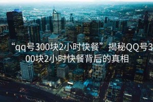“qq號(hào)300塊2小時(shí)快餐”揭秘QQ號(hào)300塊2小時(shí)快餐背后的真相