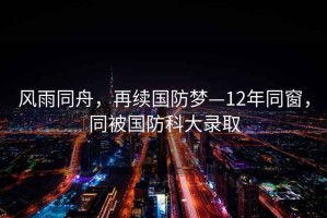 風(fēng)雨同舟，再續(xù)國(guó)防夢(mèng)—12年同窗，同被國(guó)防科大錄取