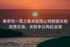 美參院一票之差未能阻止特朗普關(guān)稅政策實(shí)施，關(guān)稅爭議再起波瀾