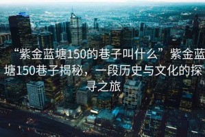“紫金藍(lán)塘150的巷子叫什么”紫金藍(lán)塘150巷子揭秘，一段歷史與文化的探尋之旅