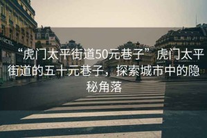 “虎門太平街道50元巷子”虎門太平街道的五十元巷子，探索城市中的隱秘角落