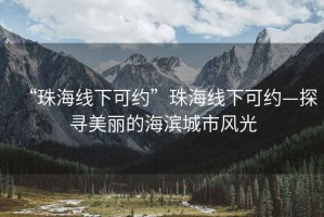 “珠海線下可約”珠海線下可約—探尋美麗的海濱城市風(fēng)光