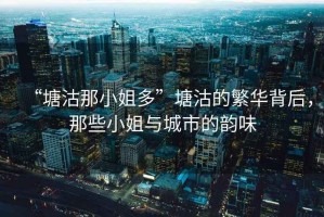“塘沽那小姐多”塘沽的繁華背后，那些小姐與城市的韻味