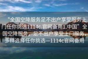 “全國(guó)空降服務(wù)足不出戶享受服務(wù)上門任你挑選1114c.官網(wǎng)備用1.中國(guó)”全國(guó)空降服務(wù)，足不出戶享受上門服務(wù)，多樣選擇任你挑選—1114c官網(wǎng)備用