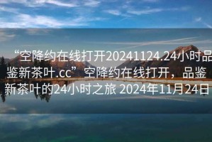 “空降約在線打開20241124.24小時(shí)品鑒新茶葉.cc”空降約在線打開，品鑒新茶葉的24小時(shí)之旅 2024年11月24日